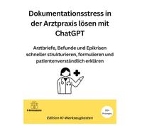 Dokumentationsstress in der Arztpraxis lösen mit ChatGPT: Arztbriefe, Befunde und Epikrisen schneller strukturieren, formulieren und patientenverständlich erklären (Die KI-Praxis-Playbook Serie)
