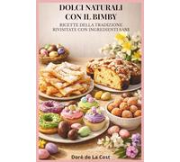 DOLCI NATURALI CON IL BIMBY: Ricette della tradizione rivisitate con ingredienti sani