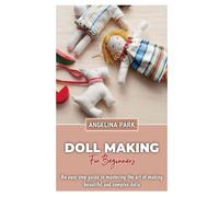 Doll making for Beginners: An easy step guide in mastering the art of making beautiful and complex dolls