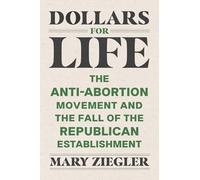 Dollars for Life: The Anti-Abortion Movement and the Fall of the Republican Establishment