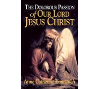 Dolorous Passion of Our Lord Jesus Christ: From the Visions of Anne Catherine Emmerich