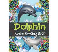 Dolphin Adults Coloring Book: Dolphin Coloring Book Stress Relieving Relaxing Coloring Book For Adults With Amazing Dolphins and Fun Sea Creatures Gifts For Dolphin Lovers