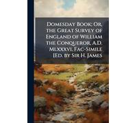 Domesday Book; Or, the Great Survey of England of William the Conqueror, A.D. Mlxxxvi. Fac-Simile [Ed. by Sir H. James