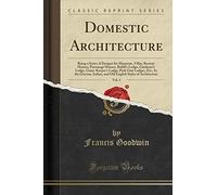 Domestic Architecture, Vol. 1: Being a Series of Designs for Mansions, Villas, Rectory Houses, Parsonage Houses, Bailiff's Lodge, Gardener's Lodge, ... and Old English Styles of Architectur