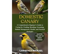 DOMESTIC CANARY: A Comprehensive Beginner’s Guide to Caring for, Feeding, Breeding, Grooming, Habitat Management, Health, and Practical Strategies
