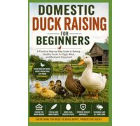 Domestic Duck Raising for Beginners:: A Practical Step-by-Step Guide to Raising Healthy Ducks for Eggs, Meat, and Backyard Enjoyment (The Complete Domestic Duck Raising Series)