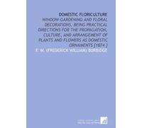 Domestic Floriculture: Window-Gardening and Floral Decorations, Being Practical Directions for the Propagation, Culture, and Arrangement of Plants and Flowers as Domestic Ornaments [1874 ]