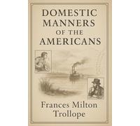 Domestic Manners of the Americans: A vivid 19th century travel account exploring American society culture politics and daily life through a sharp and witty British lens