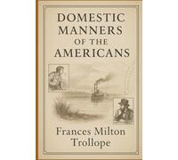 Domestic Manners of the Americans: A vivid 19th century travel account exploring American society culture politics and daily life through a sharp and witty British lens