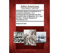 Domestic Slavery Considered as a Scriptural Institution: In a Correspondence Between the REV. Richard Fuller of Beaufort, S.C. and the REV. Francis Wayland of Providence, R.I.