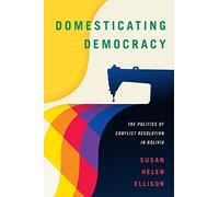 Domesticating Democracy: The Politics of Conflict Resolution in Bolivia