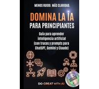 Domina la IA para principiantes: Guía para aprender inteligencia artificial (con trucos y prompts para ChatGPT, Gemini y Claude)