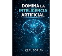 DOMINA LA INTELIGENCIA ARTIFICIAL: Aprende a usar la IA en tu vida, trabajo y creatividad con ejemplos prácticos y estrategias efectivas