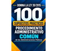 DOMINA LA LEY 39/2015 RESOLVIENDO SUPUESTOS PRÁCTICOS: 100 casos desarrollados y comentados para aprender a interpretar y aplicar el Procedimiento Administrativo Común ·