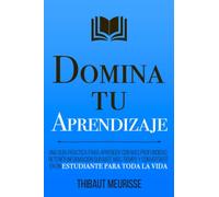 Domina Tu Aprendizaje: Una guía práctica para aprender con más profundidad, retener información durante más tiempo y convertirte en un estudiante para toda la vida (Colección Domina Tu(s)...)