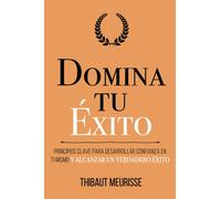 Domina Tu Éxito: Principios clave para desarrollar confianza en ti mismo y alcanzar un verdadero éxito (Colección Domina Tu(s)...)