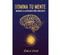 Domina Tu Mente Mediante La Autosugestión Consciente (El método Coué de la Autosugestión)