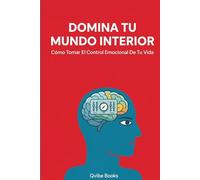 Domina Tu Mundo Interior: Cómo Tomar El Control Emocional De Tu Vida.