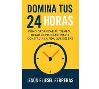 DOMINA TUS 24 HORAS: Cómo organizar tu tiempo, dejar de procrastinar y construir la vida que deseas (LOS MEJORES LIBROS DE AUTOAYUDA)