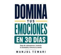 Domina Tus Emociones en 30 Días: Deja de sobrepensar, controla la ansiedad y el estrés, elimina la negatividad y entrena tu mente con ejercicios prácticos diarios (Serie Maestría Mental)
