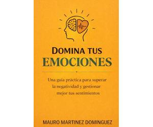 Domina tus emociones: Una guía práctica para superar la negatividad y gestionar mejor tus sentimientos