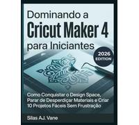 Dominando a Cricut Maker 4 para Iniciantes: Como Conquistar o Design Space, Parar de Desperdiçar Materiais e Criar 10 Projetos Fáceis Sem Frustração