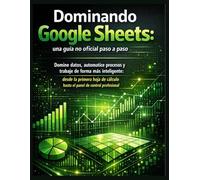 Dominando Google Sheets: una guía no oficial paso a paso: Domine datos, automatice procesos y trabaje de forma más inteligente: desde la primera hoja de cálculo hasta el panel de control profesional
