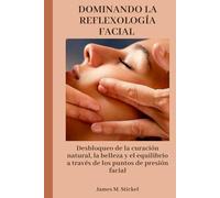 DOMINANDO LA REFLEXOLOGÍA FACIAL: Desbloqueo de la curación natural, la belleza y el equilibrio a través de los puntos de presión facial