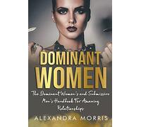 Dominant Women: The Dominant Women's and Submissive Men's Handbook For Amazing Relationships: 1 (Femdom Action)
