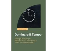 Dominare il Tempo: Strategie Pratiche per Massimizzare la Produttività e Vivere una Vita Equilibrata: "Scopri Come Organizzare la Tua Giornata, Eliminare le Distrazioni e Raggiungere i Tuoi Obiettivi