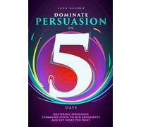 Dominate Persuasion in 5 Days: Mastering Persuasive Communication to Win Arguments and Get What You Want (Communication Skills Mastery Series)
