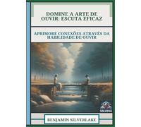 Domine A Arte De Ouvir - Escuta Eficaz: Aprimore Conexões Através Da Habilidade De Ouvir