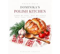 Dominika's Polish Kitchen: Przepiśnik - Modern Polish Home Cooking, Made By Feel: Breads, Pierogi, Everyday Suppers and Kitchen Remedies
