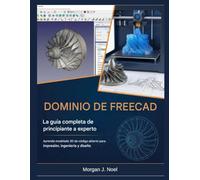 DOMINIO DE FREECAD: La guía completa de principiante a experto: Aprenda modelado 3D de código abierto para impresión, ingeniería y diseño