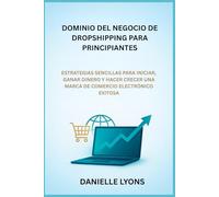 DOMINIO DEL NEGOCIO DE DROPSHIPPING PARA PRINCIPIANTES: ESTRATEGIAS SENCILLAS PARA INICIAR, GANAR DINERO Y HACER CRECER UNA MARCA DE COMERCIO ELECTRÓNICO EXITOSA