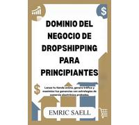 DOMINIO DEL NEGOCIO DE DROPSHIPPING PARA PRINCIPIANTES: Lanza tu tienda online, genera tráfico y maximiza tus ganancias con estrategias de comercio electrónico probadas