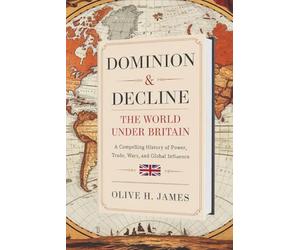 Dominion & Decline: The World Under Britain: A Compelling History of Power, Trade, Wars, and Global Influence