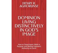 DOMINION LIVING DISTINCTIVELY IN GOD’S IMAGE: How to Stand Apart, Walk in Purpose, and Release Heaven’s Authority on Earth