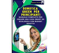 Domotica Green Per Principianti: La Guida Definitiva alla Smart Home Revolution attraverso Tecnologia e Sostenibilità: Manuale Completo per Creare una Casa Smart ed Ecologica con Budget Ridotto