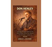 Don Henley: Songwriting, Rock Legacy, Eagles’ Iconic Hits, Musical Influence, Activism, Career Milestones, and Cultural Impact - An Independent Biography