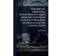 Don Miguel Lehumada, Discoverer of Liquid From the Sun's Rays; an Occult Romance of Mexico and the United States