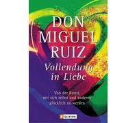 Don Miguel Ruiz Vollendung in Liebe: Von der Kunst, mit sich und den (Paperback)