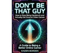 Don’t Be That Guy: How to Stop Being Hardstuck and Actually Get Good at Video Games (Don't Be That Guy Series)