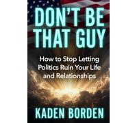 Don’t Be That Guy: How to Stop Letting Politics Ruin Your Life and Relationships (Don't Be That Guy Series)