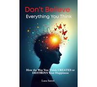 Don’t Believe Everything You Think: How the Way You Think Creates (or Destroys) Your Happiness