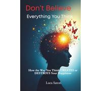 Don’t Believe Everything You Think: How the Way You Think Creates (or Destroys) Your Happiness