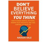 DON’T BELIEVE EVERYTHING YOU THINK: HOW TO BREAK MENTAL PATTERNS, REWIRE YOUR THOUGHTS, AND TAKE CONTROL OF YOUR LIFE