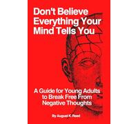 Don’t Believe Everything Your Mind Tells You: A Guide for Young Adults to Break Free from Negative Thoughts