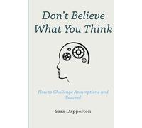 Don’t Believe What You Think: How to Challenge Assumptions and Succeed