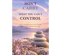 DON’T CARRY WHAT YOU CAN’T CONTROL: Let Go of What You Can’t Change, Set Healthy Boundaries, and Find Your Peace